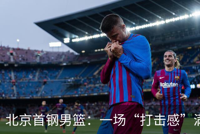 北京首钢男篮：一场“打击感”满满的胜利秀！