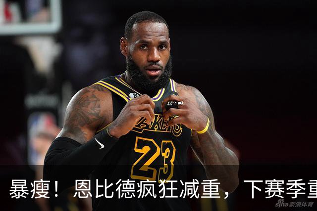 暴瘦！恩比德疯狂减重，下赛季重新证明自己？