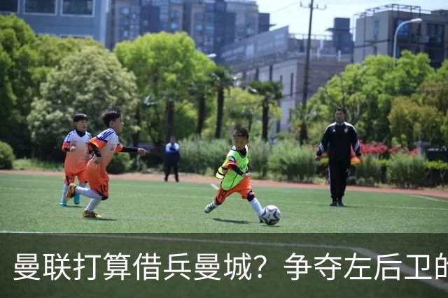 曼联打算借兵曼城？争夺左后卫的“接力赛