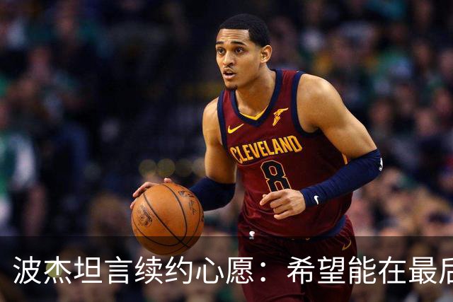 波杰坦言续约心愿：希望能在最后一刻达成“终身契约